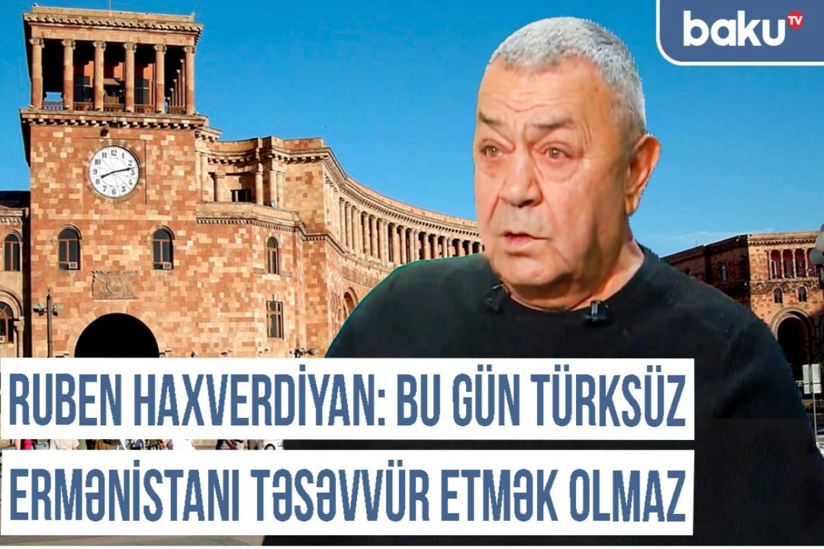 Ruben Haxverdiyan: "Bu gün türksüz, azərbaycanlısız Ermənistanı təsəvvür etmək olmaz"